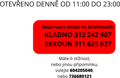 OTEVŘENO DENNĚ OD 11:00 DO 23:00 Rezervace místa na telefonech:KLADNO 312 242 987 BEROUN 311 625 627 Máte-li stížnost, nebo jinou připomínku, volejte 604205040, nebo 736680121